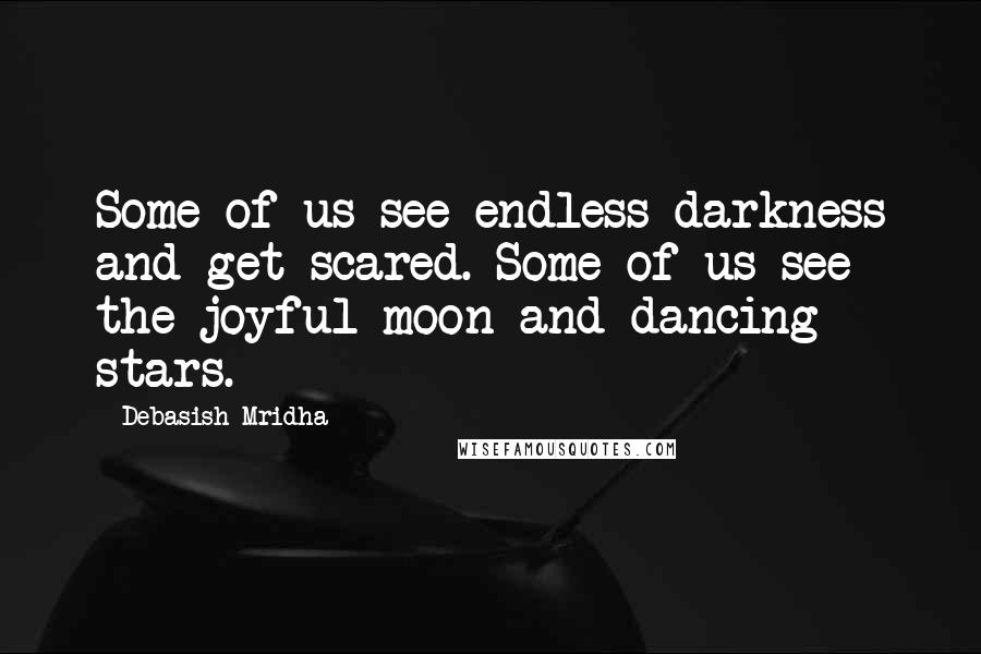 Debasish Mridha Quotes: Some of us see endless darkness and get scared. Some of us see the joyful moon and dancing stars.