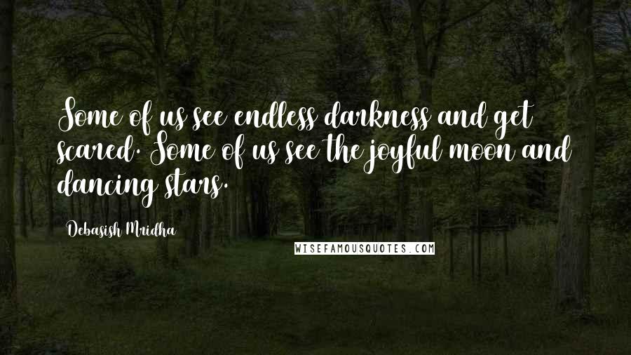 Debasish Mridha Quotes: Some of us see endless darkness and get scared. Some of us see the joyful moon and dancing stars.