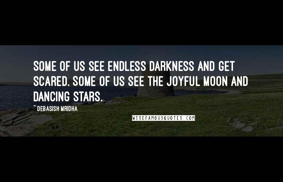Debasish Mridha Quotes: Some of us see endless darkness and get scared. Some of us see the joyful moon and dancing stars.