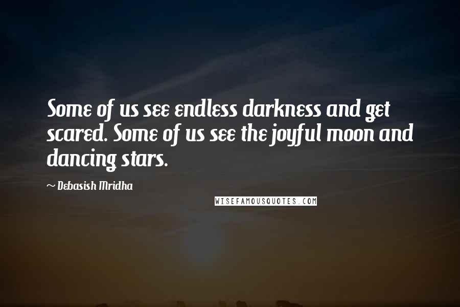 Debasish Mridha Quotes: Some of us see endless darkness and get scared. Some of us see the joyful moon and dancing stars.