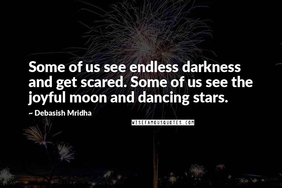 Debasish Mridha Quotes: Some of us see endless darkness and get scared. Some of us see the joyful moon and dancing stars.