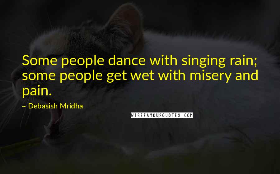 Debasish Mridha Quotes: Some people dance with singing rain; some people get wet with misery and pain.