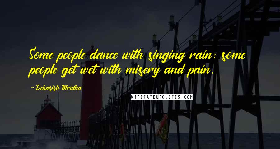 Debasish Mridha Quotes: Some people dance with singing rain; some people get wet with misery and pain.