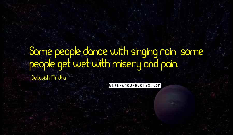 Debasish Mridha Quotes: Some people dance with singing rain; some people get wet with misery and pain.