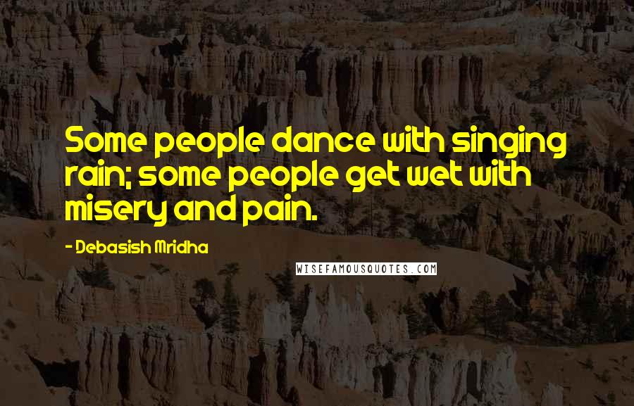 Debasish Mridha Quotes: Some people dance with singing rain; some people get wet with misery and pain.