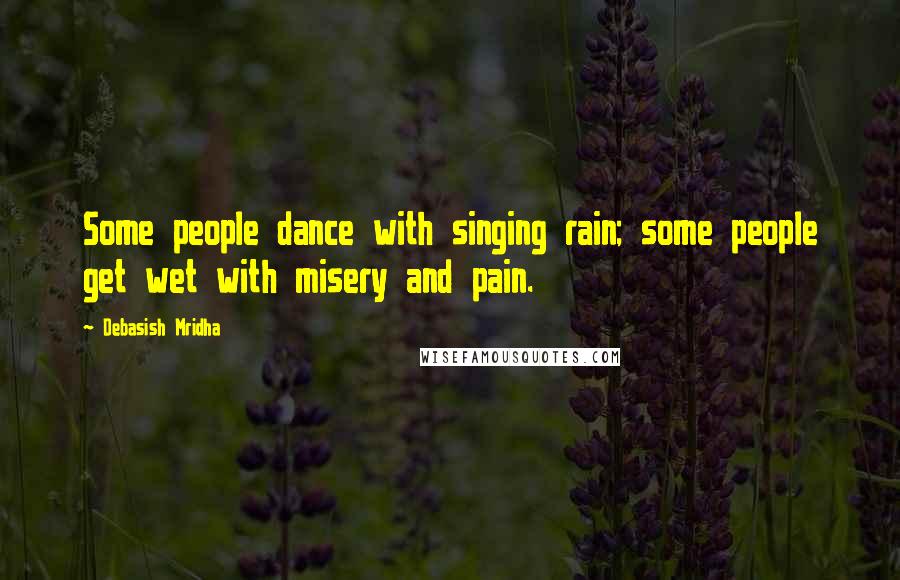 Debasish Mridha Quotes: Some people dance with singing rain; some people get wet with misery and pain.