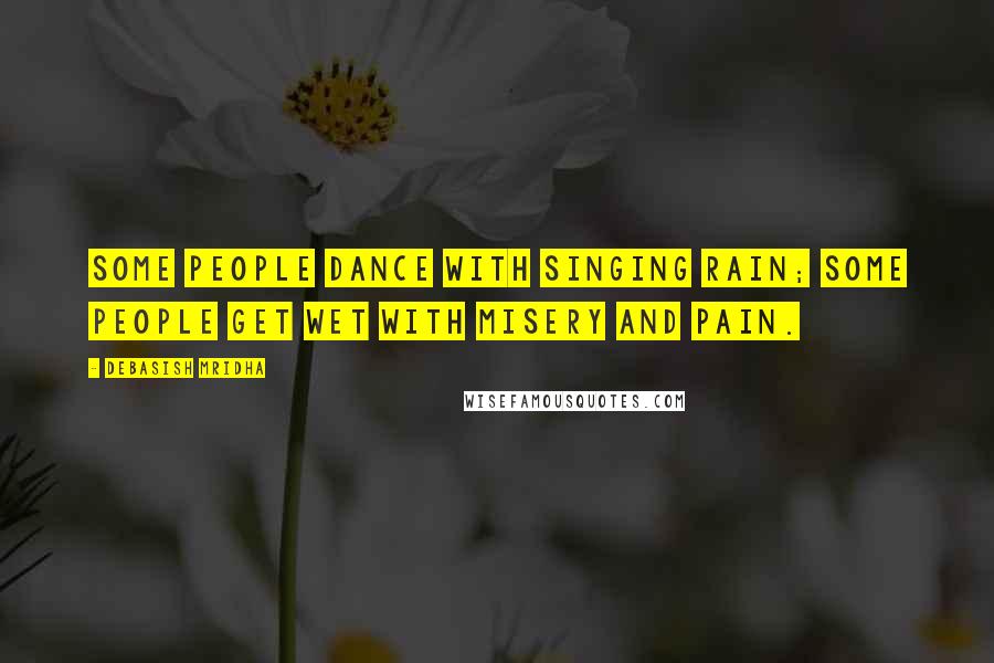 Debasish Mridha Quotes: Some people dance with singing rain; some people get wet with misery and pain.