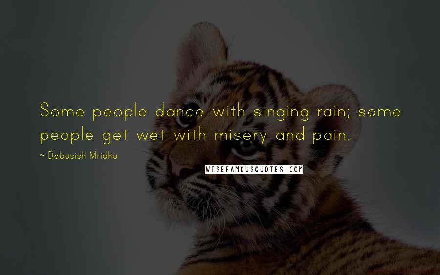 Debasish Mridha Quotes: Some people dance with singing rain; some people get wet with misery and pain.