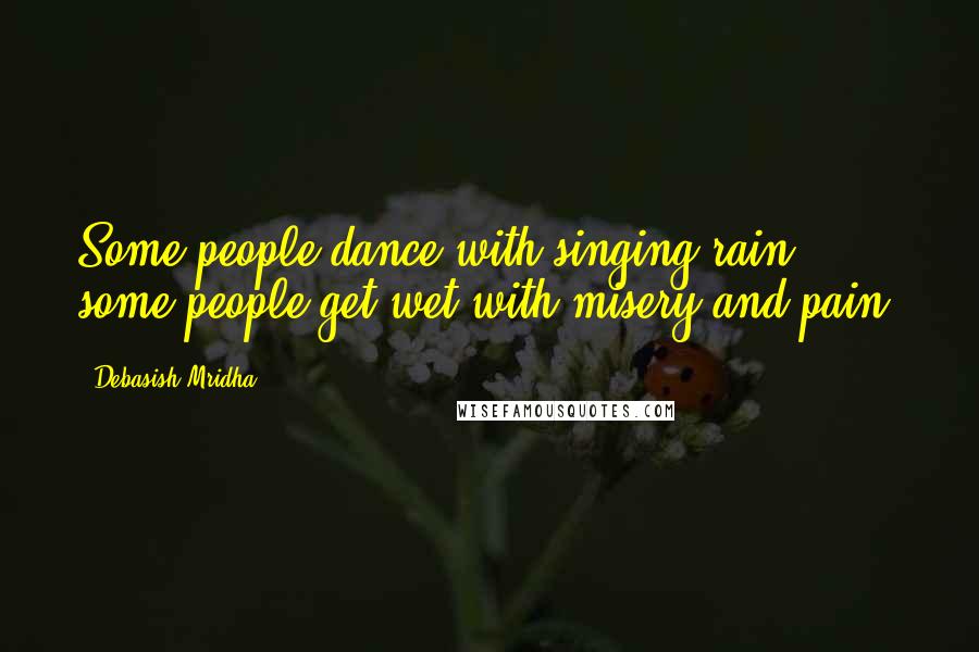 Debasish Mridha Quotes: Some people dance with singing rain; some people get wet with misery and pain.