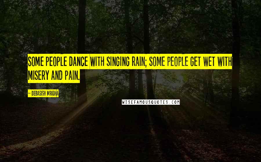 Debasish Mridha Quotes: Some people dance with singing rain; some people get wet with misery and pain.