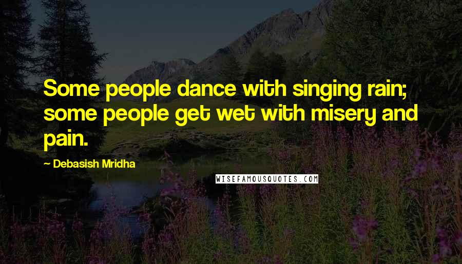 Debasish Mridha Quotes: Some people dance with singing rain; some people get wet with misery and pain.