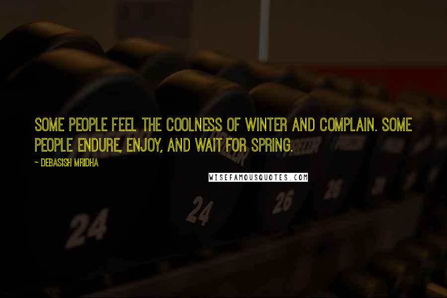 Debasish Mridha Quotes: Some people feel the coolness of winter and complain. Some people endure, enjoy, and wait for spring.