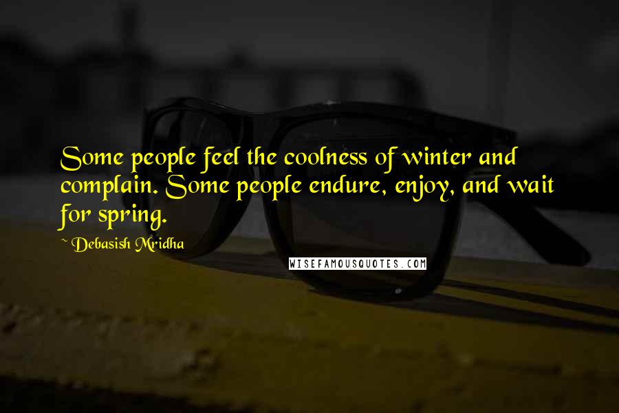 Debasish Mridha Quotes: Some people feel the coolness of winter and complain. Some people endure, enjoy, and wait for spring.