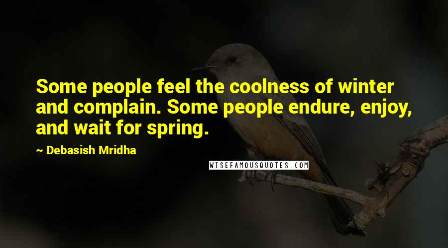 Debasish Mridha Quotes: Some people feel the coolness of winter and complain. Some people endure, enjoy, and wait for spring.