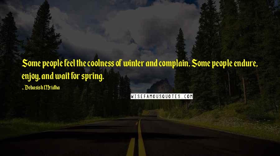 Debasish Mridha Quotes: Some people feel the coolness of winter and complain. Some people endure, enjoy, and wait for spring.