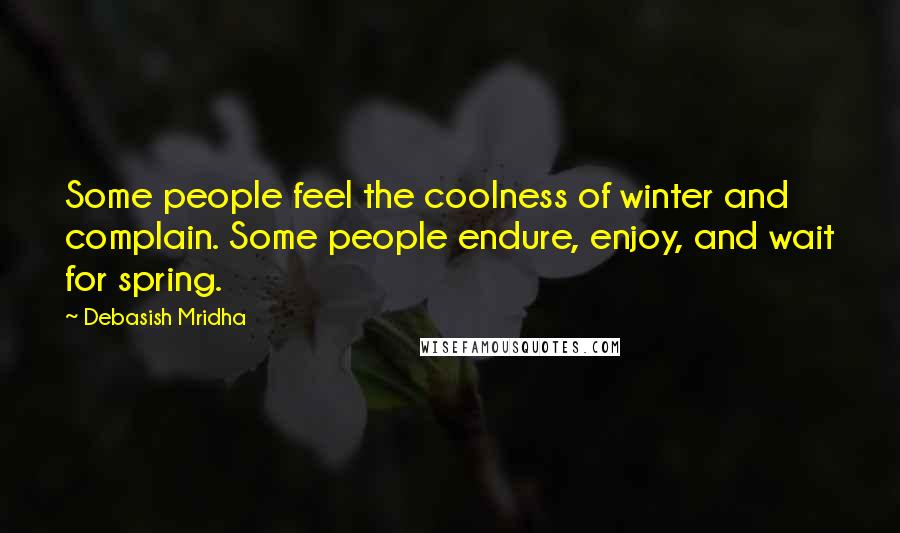 Debasish Mridha Quotes: Some people feel the coolness of winter and complain. Some people endure, enjoy, and wait for spring.