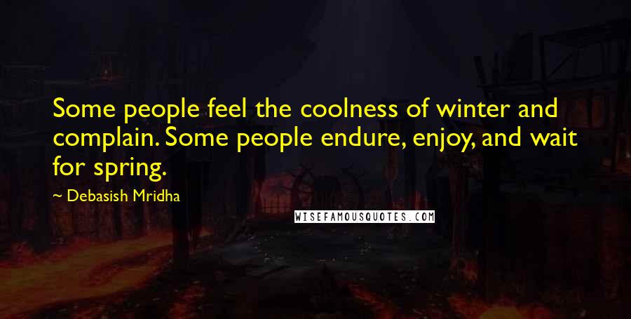 Debasish Mridha Quotes: Some people feel the coolness of winter and complain. Some people endure, enjoy, and wait for spring.