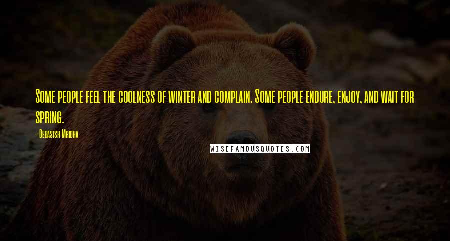 Debasish Mridha Quotes: Some people feel the coolness of winter and complain. Some people endure, enjoy, and wait for spring.