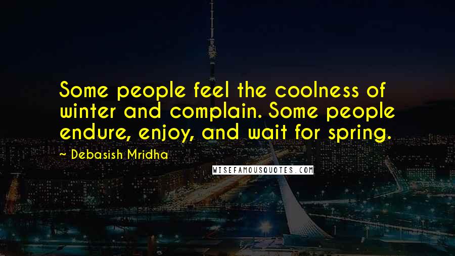 Debasish Mridha Quotes: Some people feel the coolness of winter and complain. Some people endure, enjoy, and wait for spring.
