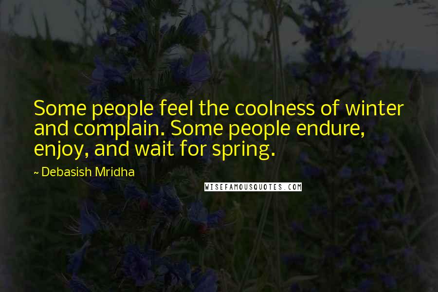 Debasish Mridha Quotes: Some people feel the coolness of winter and complain. Some people endure, enjoy, and wait for spring.
