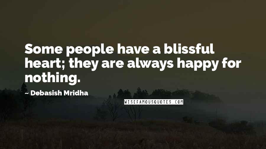 Debasish Mridha Quotes: Some people have a blissful heart; they are always happy for nothing.