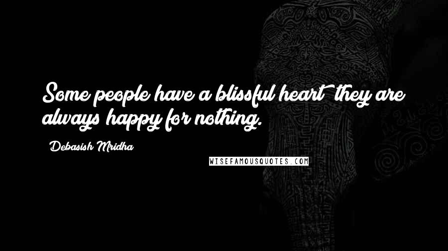 Debasish Mridha Quotes: Some people have a blissful heart; they are always happy for nothing.