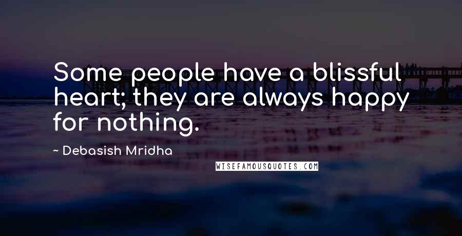 Debasish Mridha Quotes: Some people have a blissful heart; they are always happy for nothing.