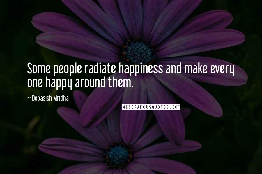 Debasish Mridha Quotes: Some people radiate happiness and make every one happy around them.