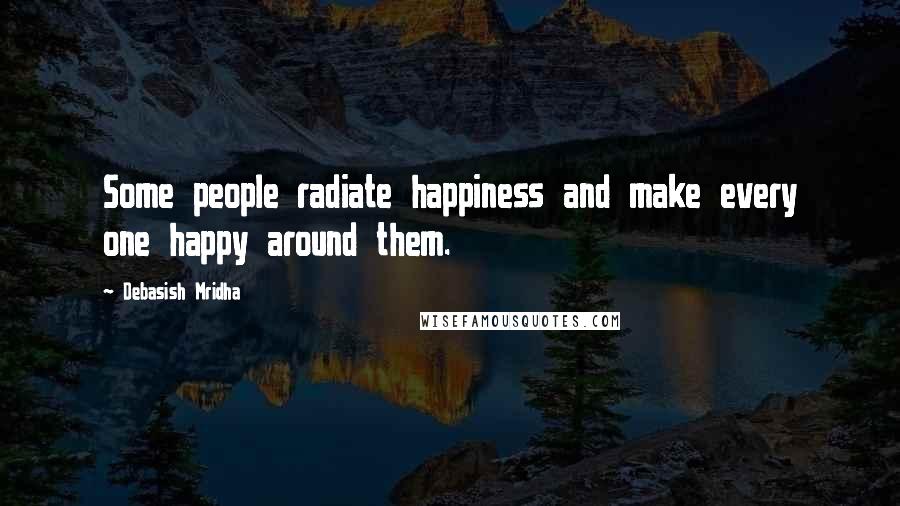 Debasish Mridha Quotes: Some people radiate happiness and make every one happy around them.