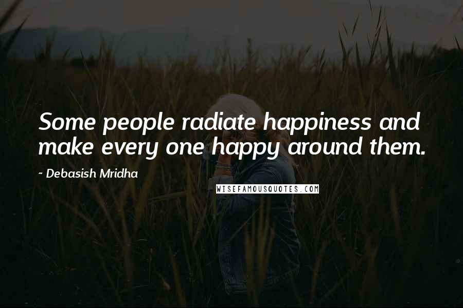 Debasish Mridha Quotes: Some people radiate happiness and make every one happy around them.