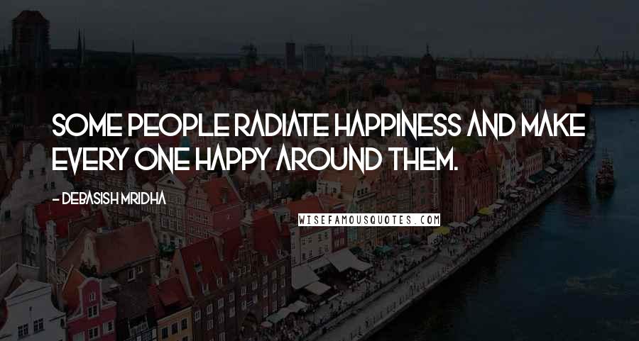 Debasish Mridha Quotes: Some people radiate happiness and make every one happy around them.
