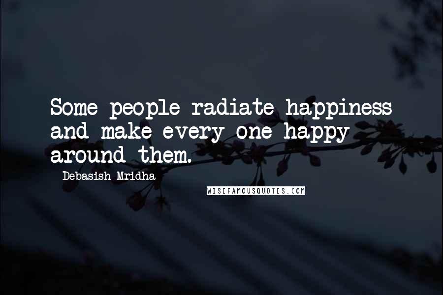 Debasish Mridha Quotes: Some people radiate happiness and make every one happy around them.