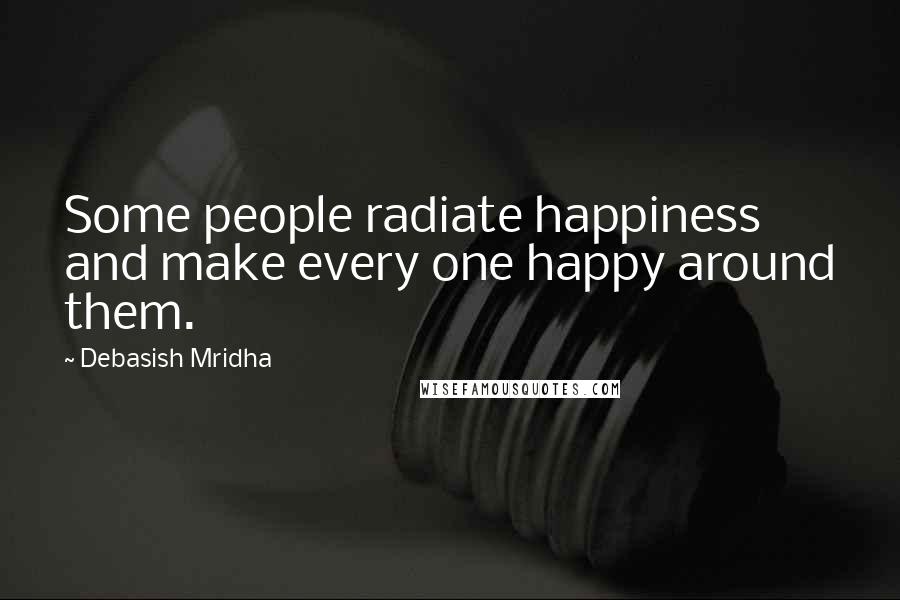 Debasish Mridha Quotes: Some people radiate happiness and make every one happy around them.