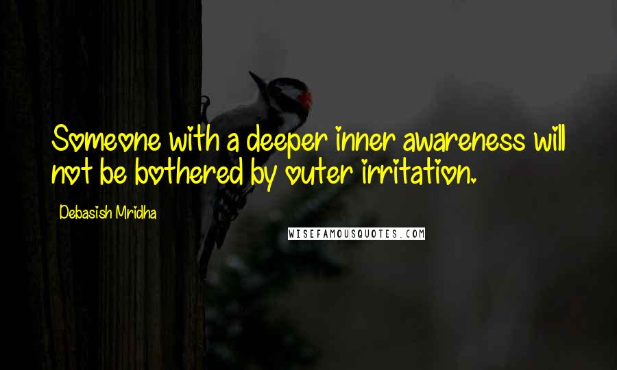 Debasish Mridha Quotes: Someone with a deeper inner awareness will not be bothered by outer irritation.