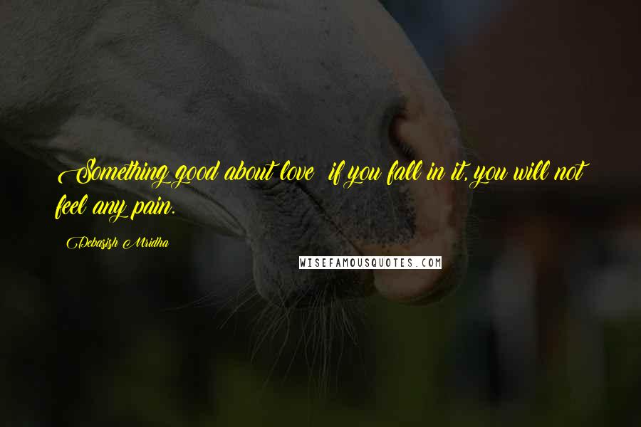 Debasish Mridha Quotes: Something good about love: if you fall in it, you will not feel any pain.