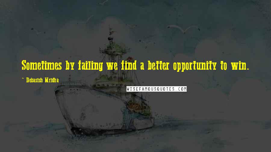 Debasish Mridha Quotes: Sometimes by failing we find a better opportunity to win.
