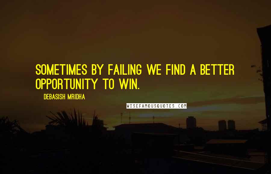 Debasish Mridha Quotes: Sometimes by failing we find a better opportunity to win.