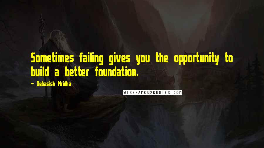 Debasish Mridha Quotes: Sometimes failing gives you the opportunity to build a better foundation.