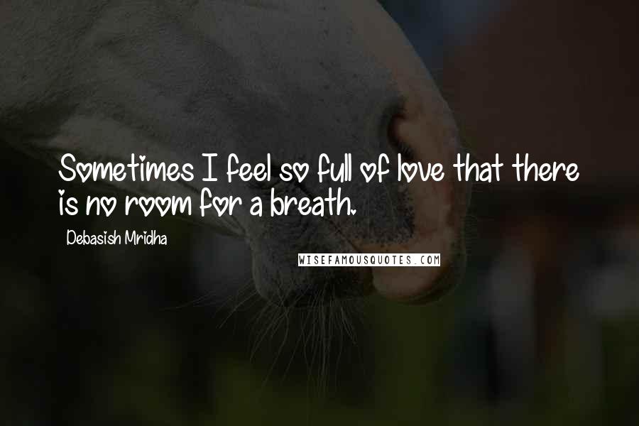 Debasish Mridha Quotes: Sometimes I feel so full of love that there is no room for a breath.