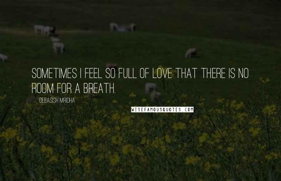 Debasish Mridha Quotes: Sometimes I feel so full of love that there is no room for a breath.