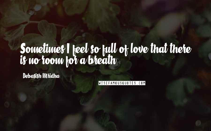 Debasish Mridha Quotes: Sometimes I feel so full of love that there is no room for a breath.