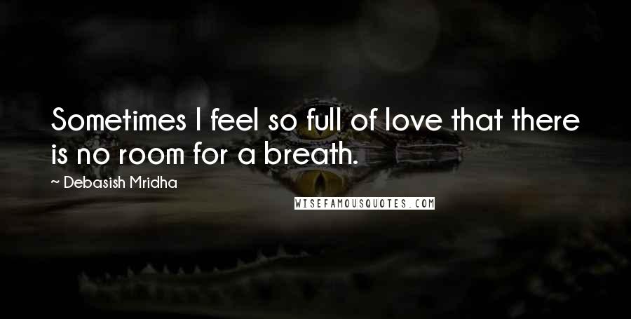 Debasish Mridha Quotes: Sometimes I feel so full of love that there is no room for a breath.