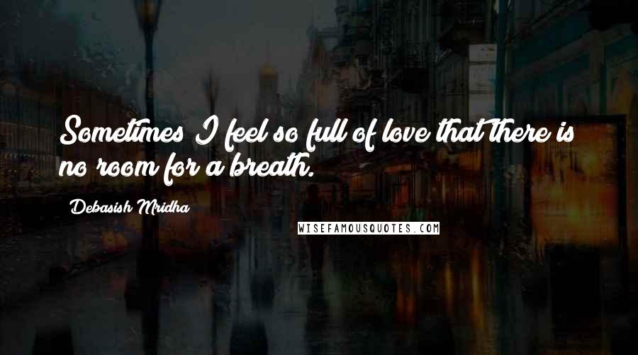 Debasish Mridha Quotes: Sometimes I feel so full of love that there is no room for a breath.
