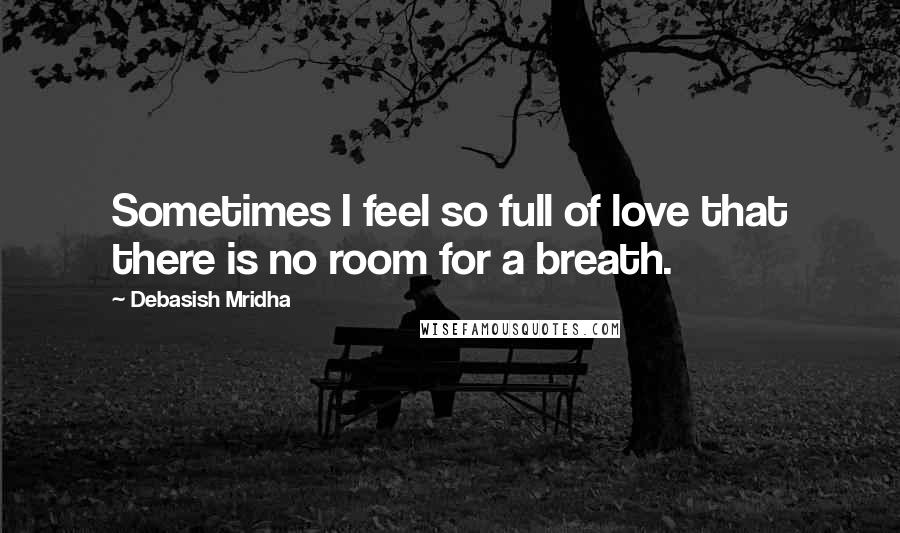Debasish Mridha Quotes: Sometimes I feel so full of love that there is no room for a breath.