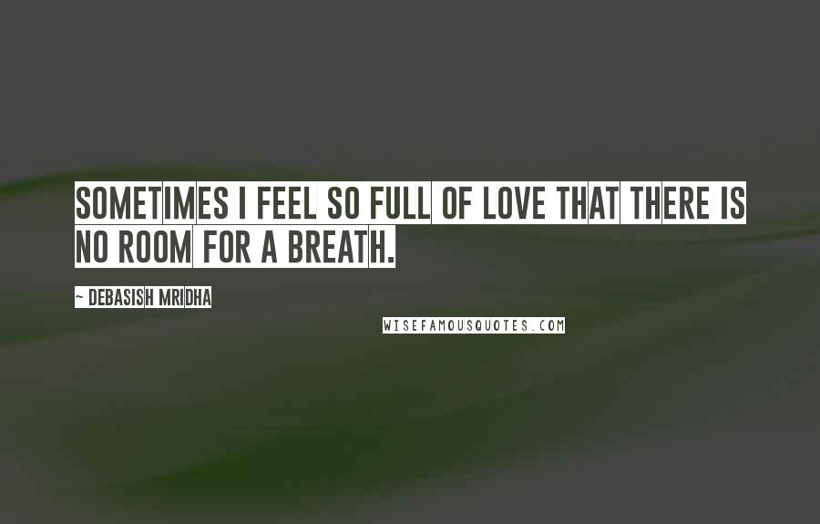 Debasish Mridha Quotes: Sometimes I feel so full of love that there is no room for a breath.