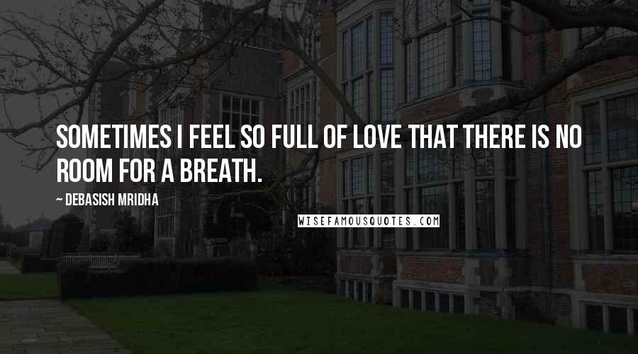 Debasish Mridha Quotes: Sometimes I feel so full of love that there is no room for a breath.