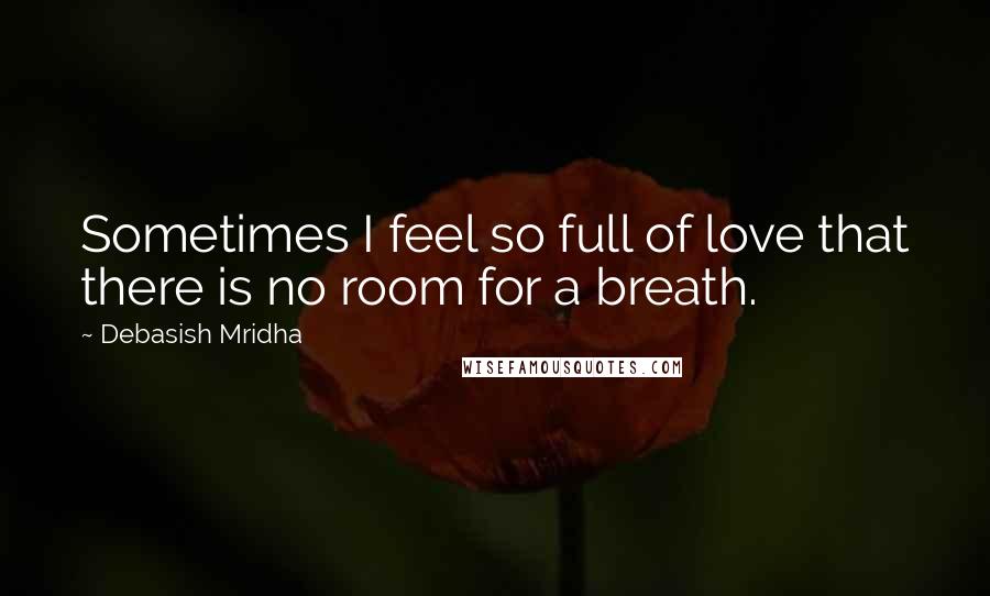 Debasish Mridha Quotes: Sometimes I feel so full of love that there is no room for a breath.