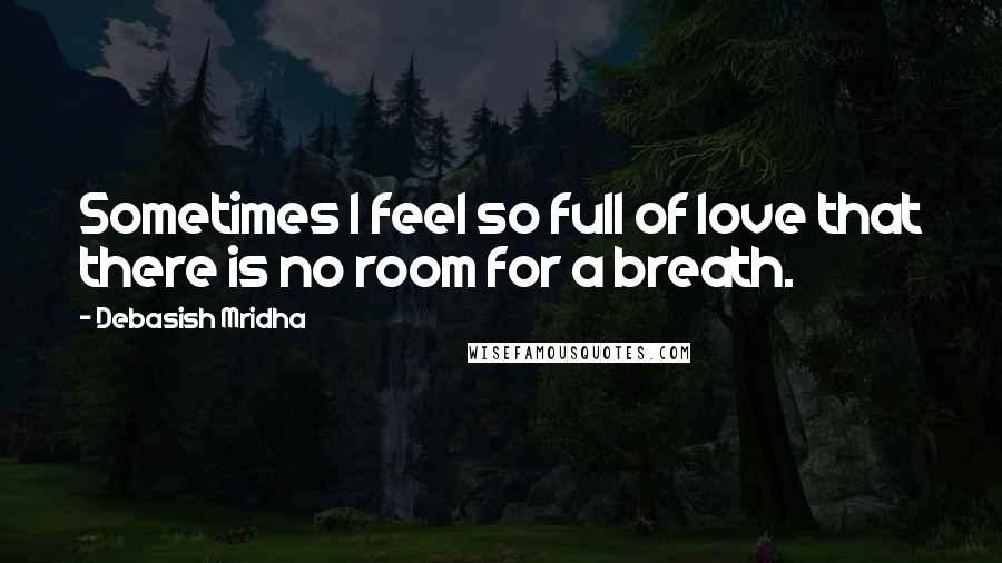Debasish Mridha Quotes: Sometimes I feel so full of love that there is no room for a breath.