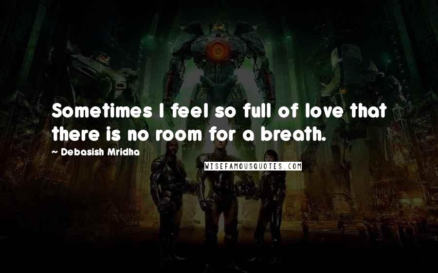 Debasish Mridha Quotes: Sometimes I feel so full of love that there is no room for a breath.