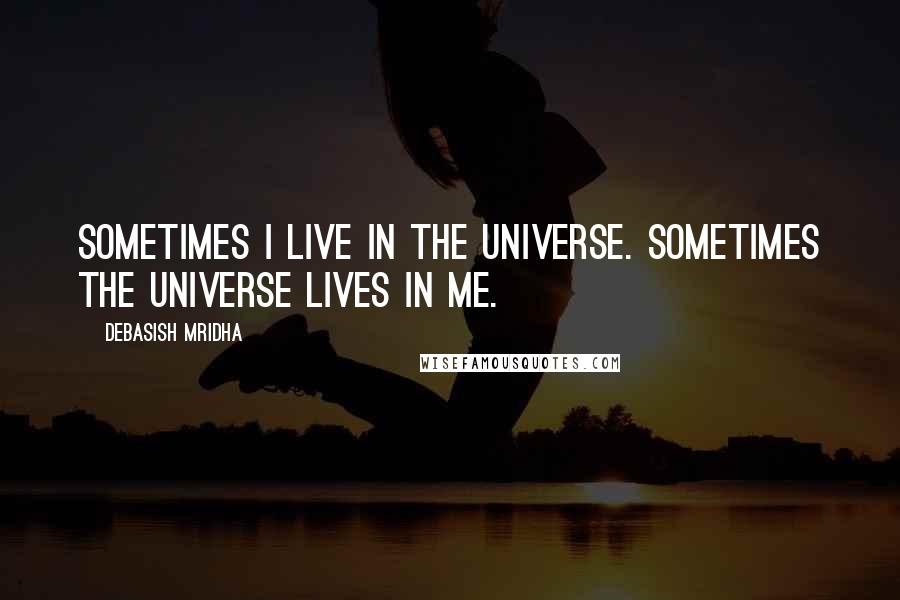 Debasish Mridha Quotes: Sometimes I live in the universe. Sometimes the universe lives in me.